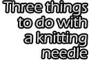 Three things to do with a knitting needle