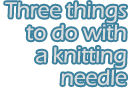 Three things to do with a knitting needle